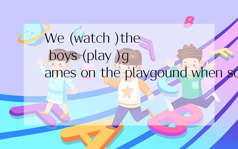 We (watch )the boys (play )games on the playgound when somet