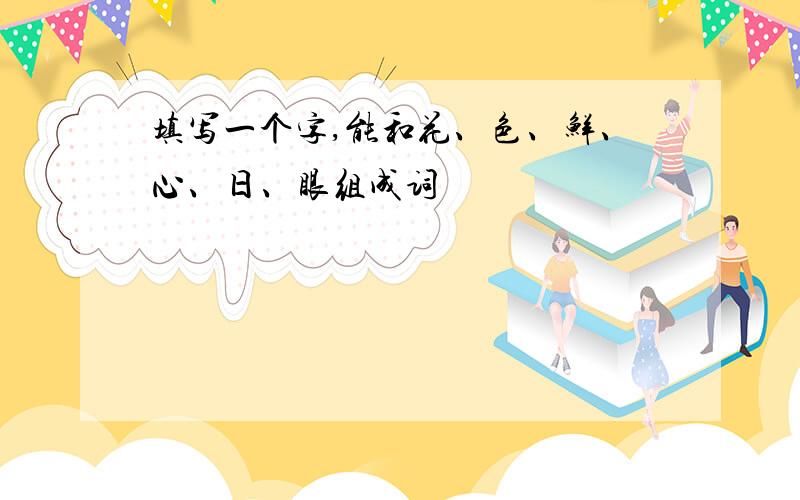 填写一个字,能和花、色、鲜、心、日、眼组成词