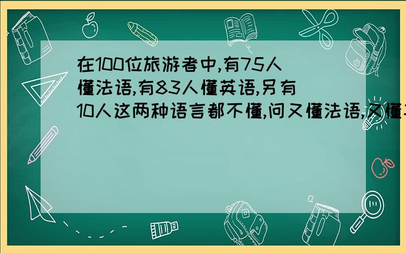 在100位旅游者中,有75人懂法语,有83人懂英语,另有10人这两种语言都不懂,问又懂法语,又懂英语的人有多