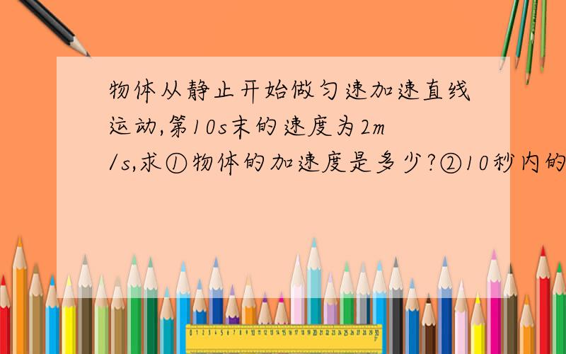 物体从静止开始做匀速加速直线运动,第10s末的速度为2m/s,求①物体的加速度是多少?②10秒内的位移是多少