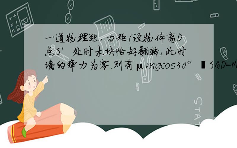 一道物理题,力矩（设物体离D点S′处时木块恰好翻转,此时墙的弹力为零．则有μmgcos30°•SAD=Mg&