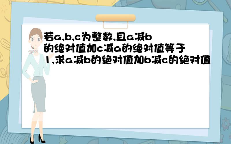 若a,b,c为整数,且a减b的绝对值加c减a的绝对值等于1,求a减b的绝对值加b减c的绝对值