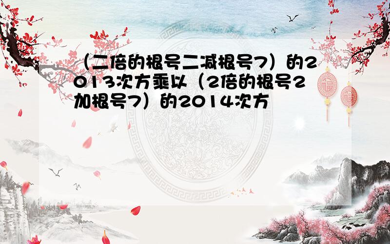 （二倍的根号二减根号7）的2013次方乘以（2倍的根号2加根号7）的2014次方