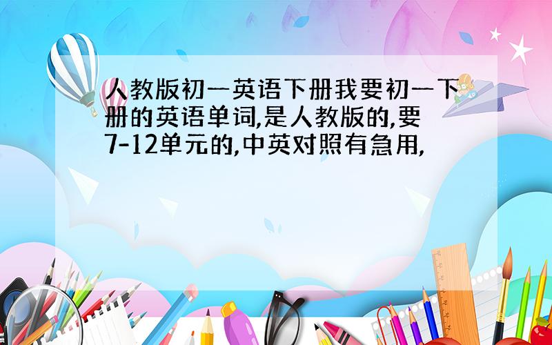 人教版初一英语下册我要初一下册的英语单词,是人教版的,要7-12单元的,中英对照有急用,