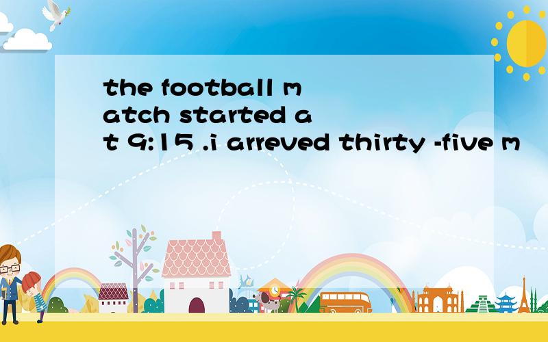 the football match started at 9:15 .i arreved thirty -five m