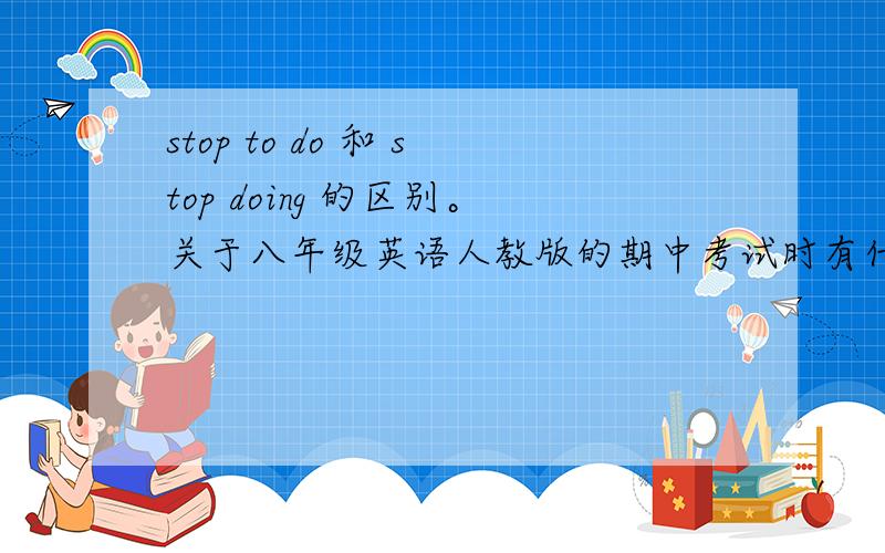 stop to do 和 stop doing 的区别。关于八年级英语人教版的期中考试时有什么重要语法和词组？帮忙复习一