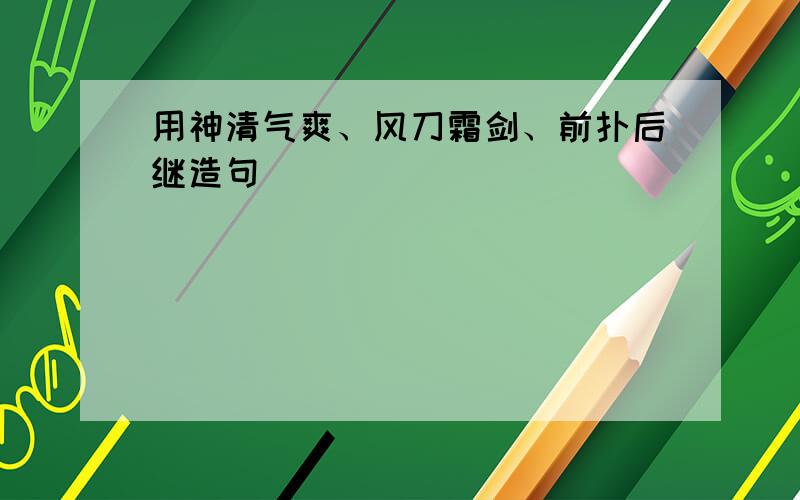 用神清气爽、风刀霜剑、前扑后继造句