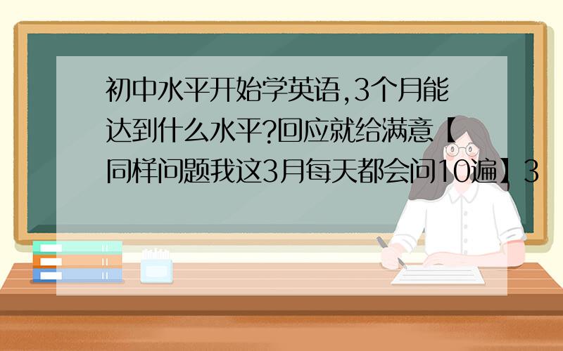 初中水平开始学英语,3个月能达到什么水平?回应就给满意【同样问题我这3月每天都会问10遍】3