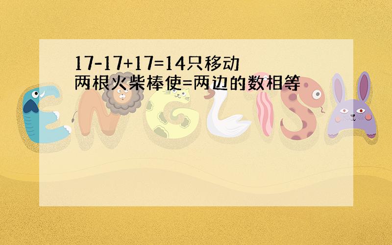 17-17+17=14只移动两根火柴棒使=两边的数相等