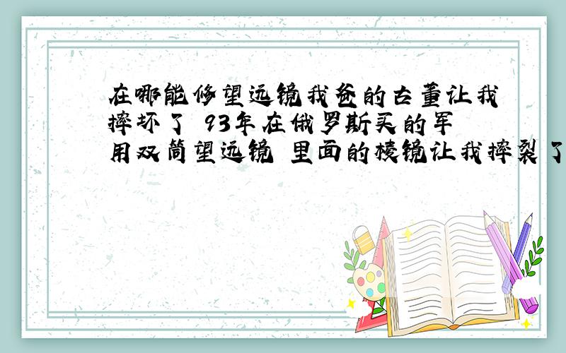 在哪能修望远镜我爸的古董让我摔坏了 93年在俄罗斯买的军用双筒望远镜 里面的棱镜让我摔裂了TAT 在我家是老古董了 岁数