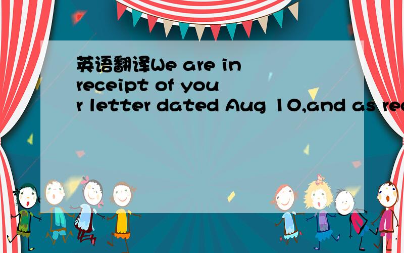 英语翻译We are in receipt of your letter dated Aug 10,and as req