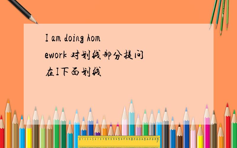 I am doing homework 对划线部分提问 在I下面划线