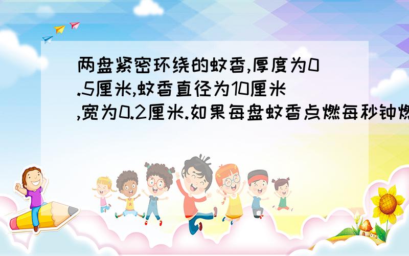 两盘紧密环绕的蚊香,厚度为0.5厘米,蚊香直径为10厘米,宽为0.2厘米.如果每盘蚊香点燃每秒钟燃烧0.2厘米,一盘蚊香