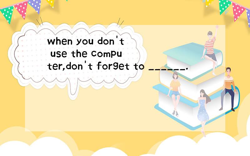 when you don't use the computer,don't forget to ______.