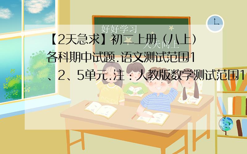 【2天急求】初二上册（八上）各科期中试题.语文测试范围1、2、5单元.注：人教版数学测试范围1~6单元.浙教版英语1~9