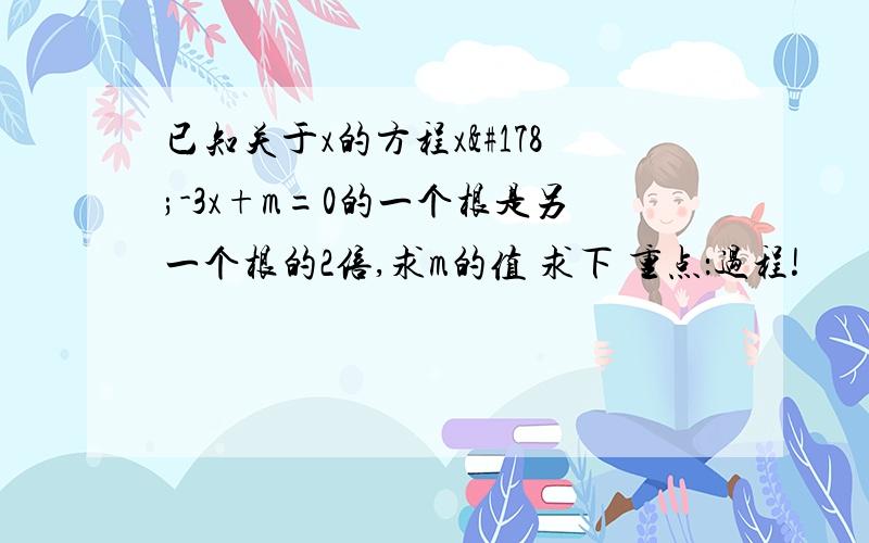 已知关于x的方程x²-3x+m=0的一个根是另一个根的2倍,求m的值 求下 重点：过程!