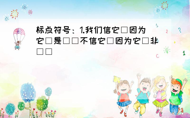 标点符号：1.我们信它□因为它□是□□不信它□因为它□非□□