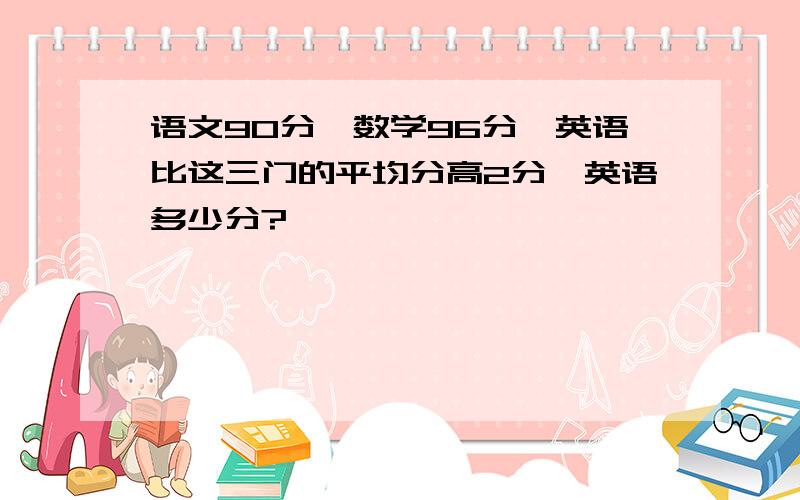 语文90分,数学96分,英语比这三门的平均分高2分,英语多少分?