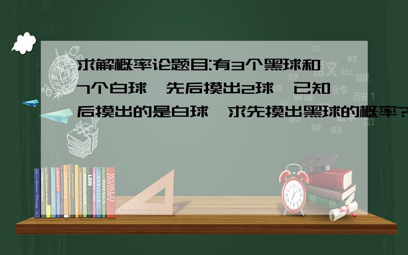 求解概率论题目:有3个黑球和7个白球,先后摸出2球,已知后摸出的是白球,求先摸出黑球的概率?