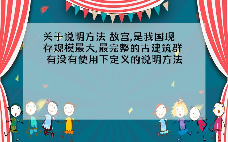 关于说明方法 故宫,是我国现存规模最大,最完整的古建筑群 有没有使用下定义的说明方法