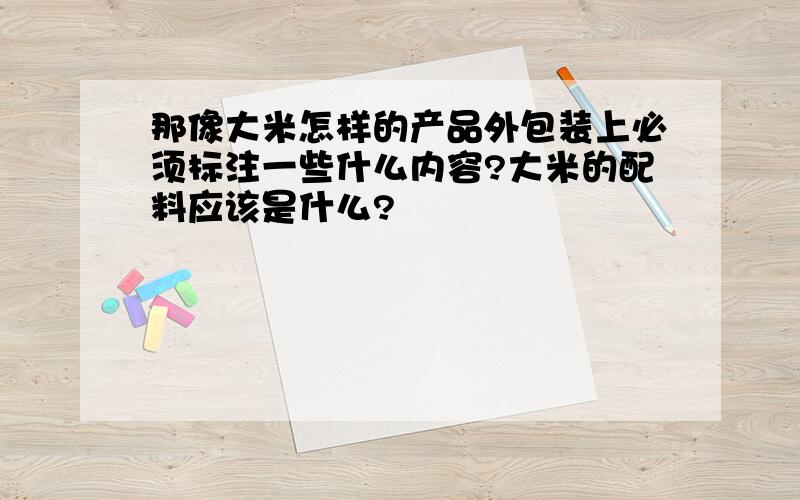 那像大米怎样的产品外包装上必须标注一些什么内容?大米的配料应该是什么?