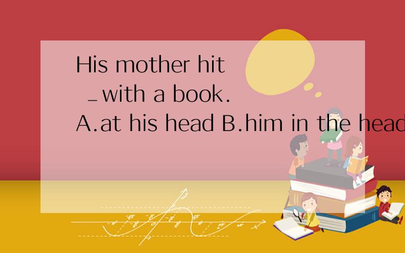 His mother hit ＿with a book.A.at his head B.him in the head