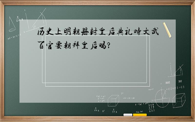 历史上明朝册封皇后典礼时文武百官要朝拜皇后吗?