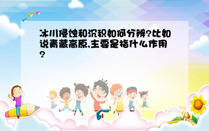 冰川侵蚀和沉积如何分辨?比如说青藏高原,主要是指什么作用?