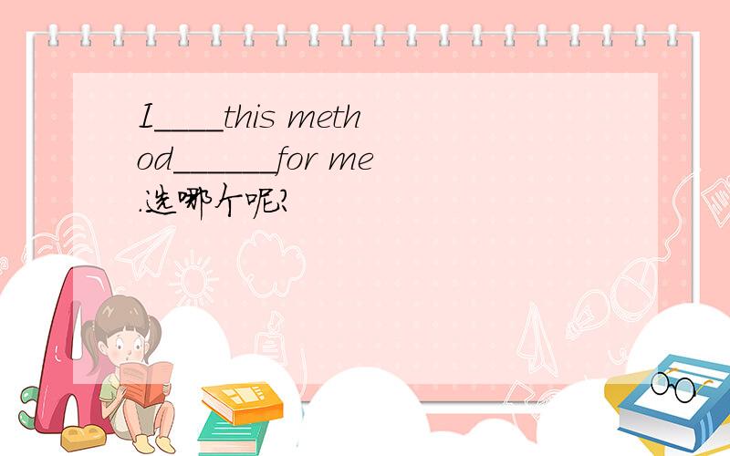 I____this method______for me.选哪个呢?