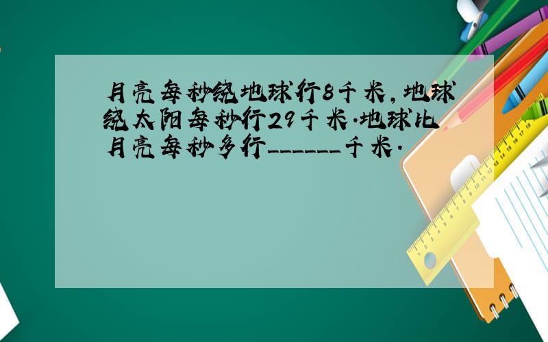 月亮每秒绕地球行8千米，地球绕太阳每秒行29千米．地球比月亮每秒多行______千米．