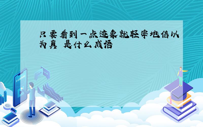 只要看到一点迹象就轻率地信以为真 是什么成语