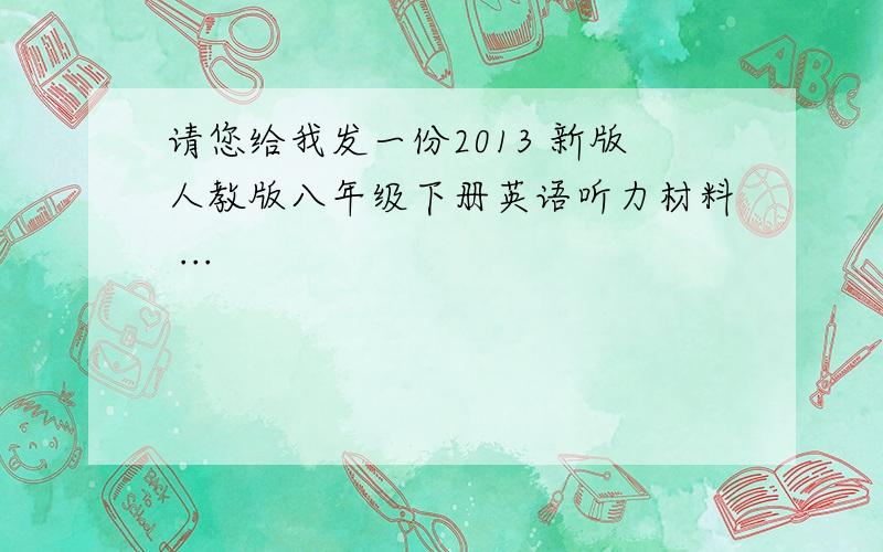 请您给我发一份2013 新版人教版八年级下册英语听力材料 ...