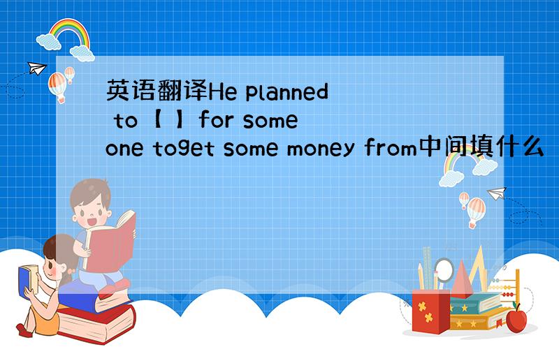 英语翻译He planned to【 】for someone toget some money from中间填什么