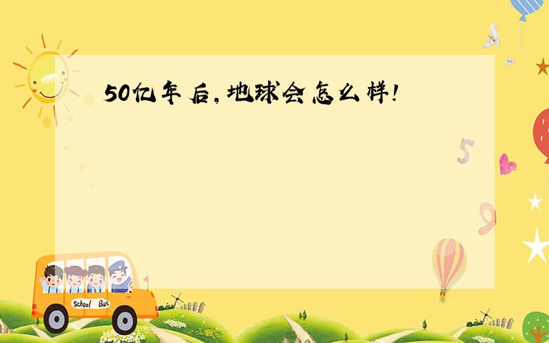 50亿年后,地球会怎么样!