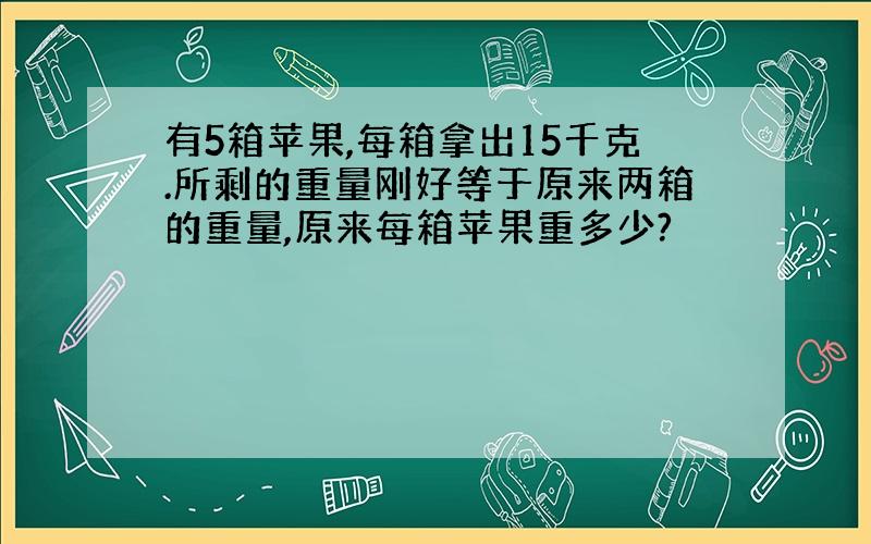 有5箱苹果,每箱拿出15千克.所剩的重量刚好等于原来两箱的重量,原来每箱苹果重多少?