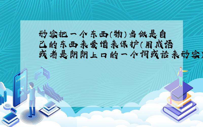 形容把一个东西（物）当做是自己的东西来爱惜来保护（用成语或者是朗朗上口的一个词或话来形容）