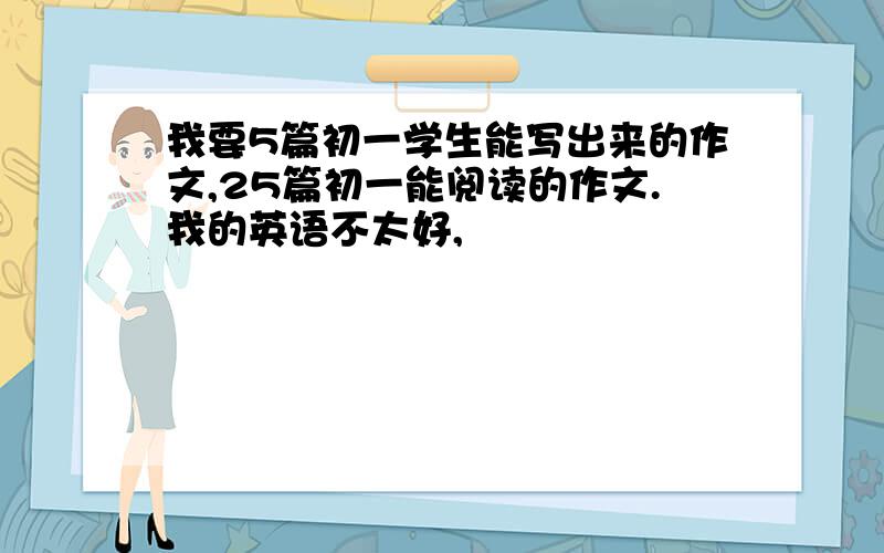 我要5篇初一学生能写出来的作文,25篇初一能阅读的作文.我的英语不太好,