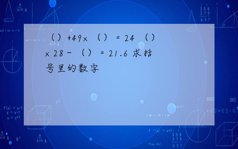 （）+49×（）＝24 （）×28－（）＝21.6 求括号里的数字