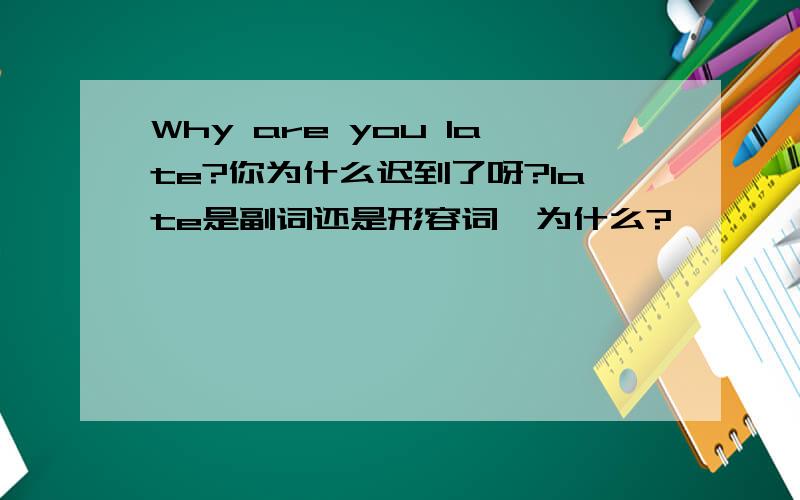 Why are you late?你为什么迟到了呀?late是副词还是形容词,为什么?