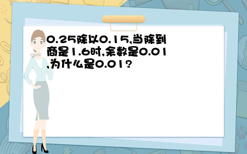 0.25除以0.15,当除到商是1.6时,余数是0.01,为什么是0.01?