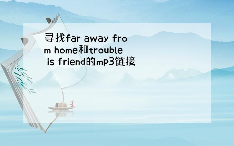 寻找far away from home和trouble is friend的mp3链接