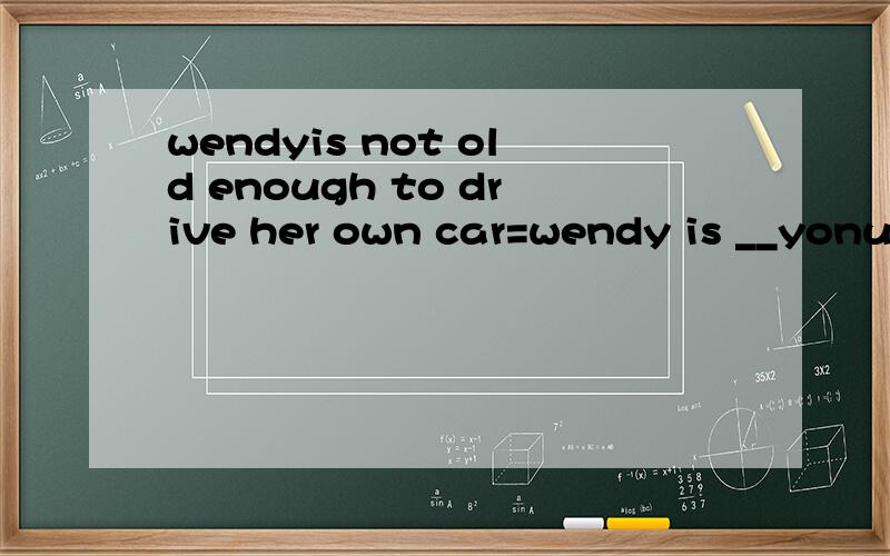 wendyis not old enough to drive her own car=wendy is __yonug