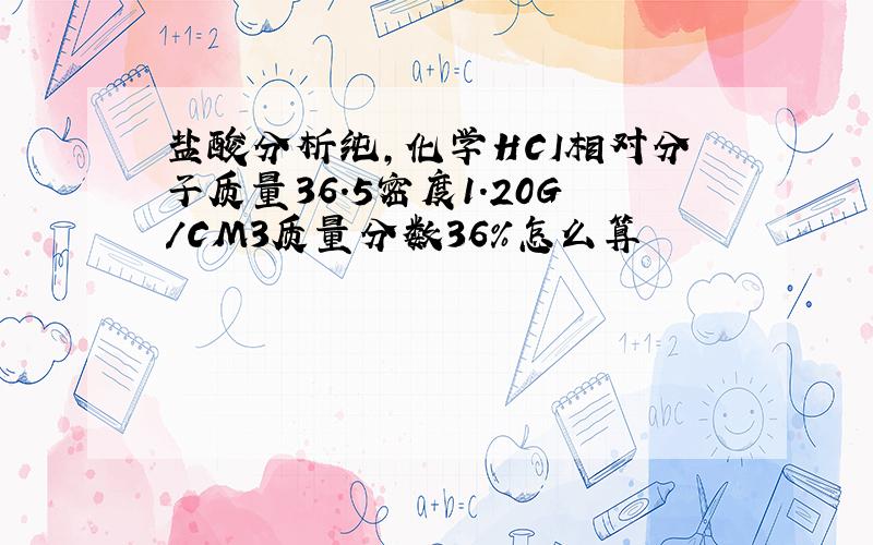 盐酸分析纯,化学HCI相对分子质量36.5密度1.20G/CM3质量分数36%怎么算