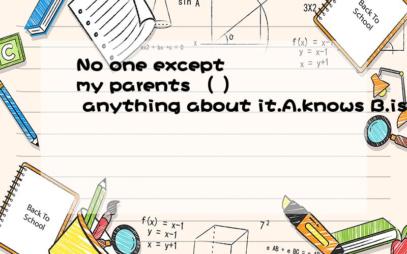 No one except my parents （ ） anything about it.A.knows B.is