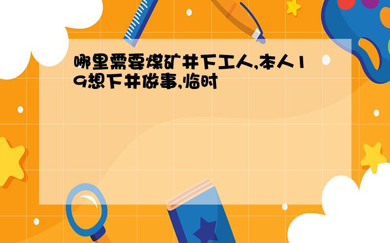 哪里需要煤矿井下工人,本人19想下井做事,临时