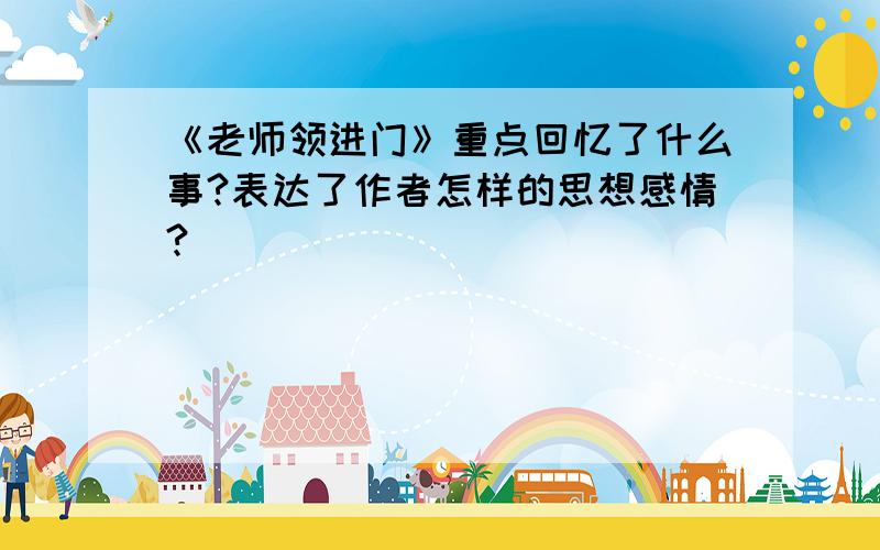 《老师领进门》重点回忆了什么事?表达了作者怎样的思想感情?