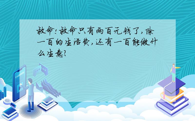 救命!救命只有两百元钱了,除一百的生活费,还有一百能做什么生意?