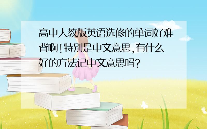 高中人教版英语选修的单词好难背啊!特别是中文意思,有什么好的方法记中文意思吗?