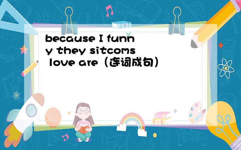 because I funny they sitcoms love are（连词成句）