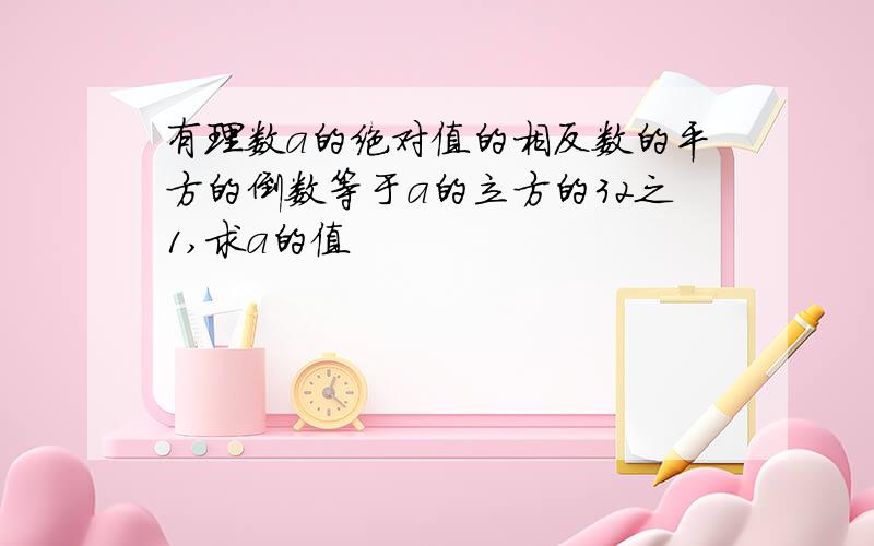 有理数a的绝对值的相反数的平方的倒数等于a的立方的32之1,求a的值